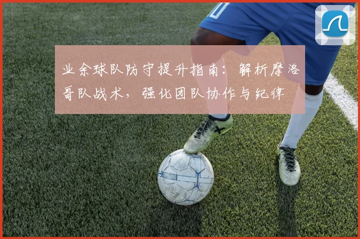 业余球队防守提升指南:解析摩洛哥队战术,强化团队协作与纪律