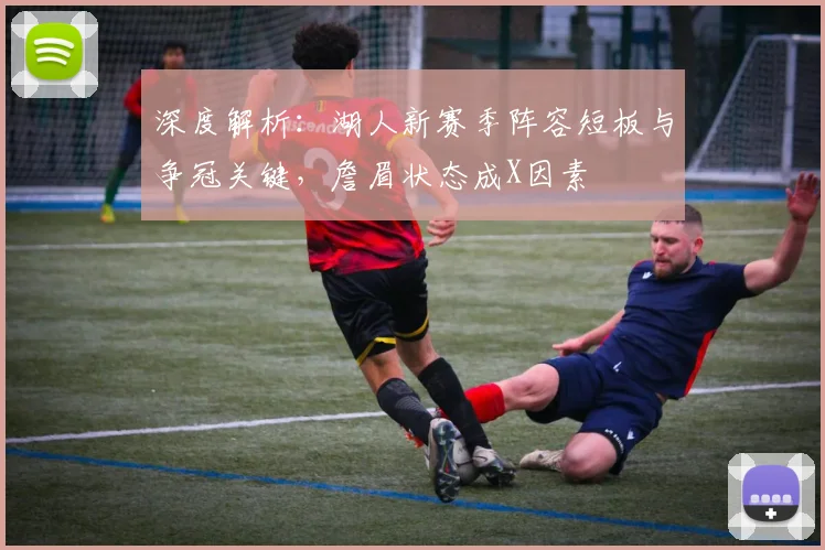 深度解析:湖人新赛季阵容短板与争冠关键,詹眉状态成X因素