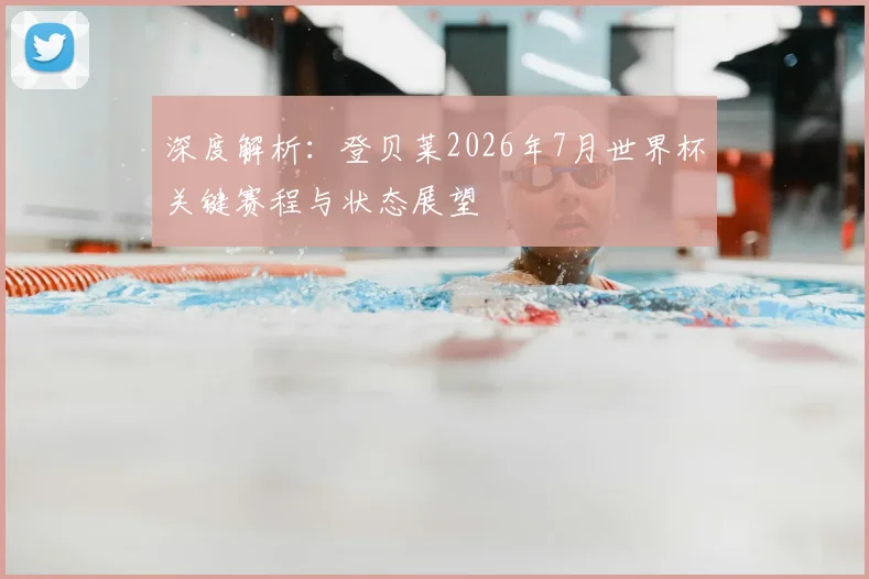 深度解析：登贝莱2026年7月世界杯关键赛程与状态展望