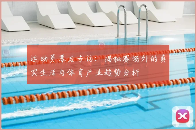 运动员幕后专访:揭秘赛场外的真实生活与体育产业趋势分析
