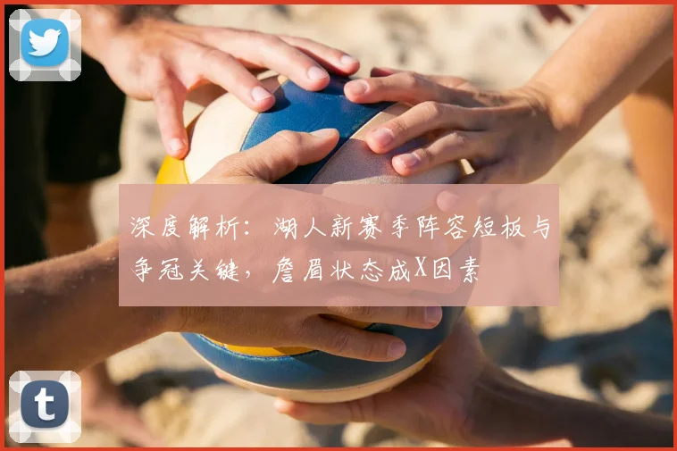 深度解析:湖人新赛季阵容短板与争冠关键,詹眉状态成X因素