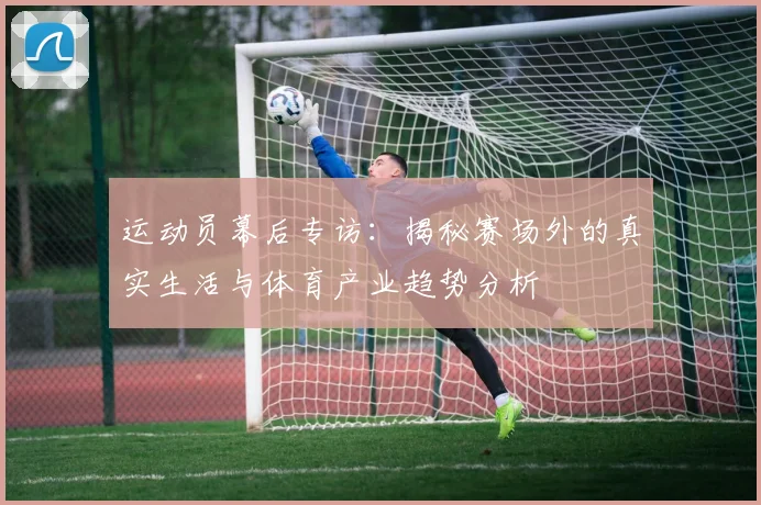 运动员幕后专访：揭秘赛场外的真实生活与体育产业趋势分析