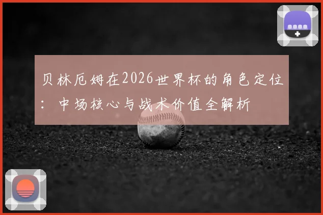贝林厄姆在2026世界杯的角色定位：中场核心与战术价值全解析