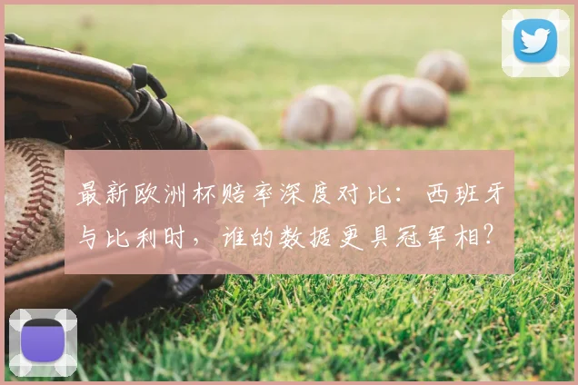 最新欧洲杯赔率深度对比：西班牙与比利时，谁的数据更具冠军相？