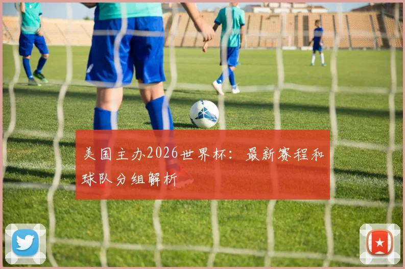美国主办2026世界杯：最新赛程和球队分组解析