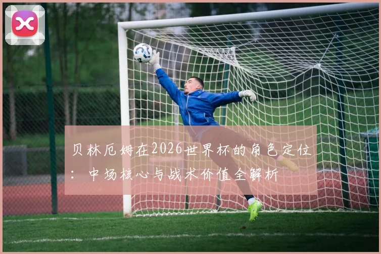 贝林厄姆在2026世界杯的角色定位:中场核心与战术价值全解析