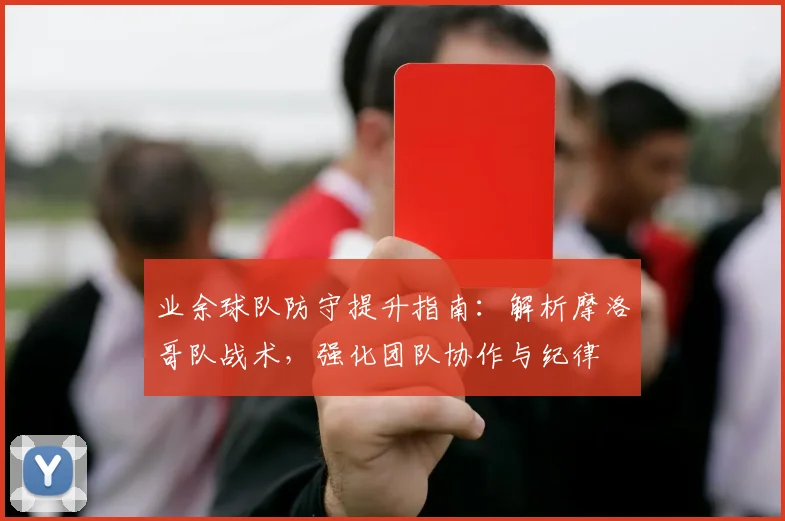 业余球队防守提升指南：解析摩洛哥队战术，强化团队协作与纪律