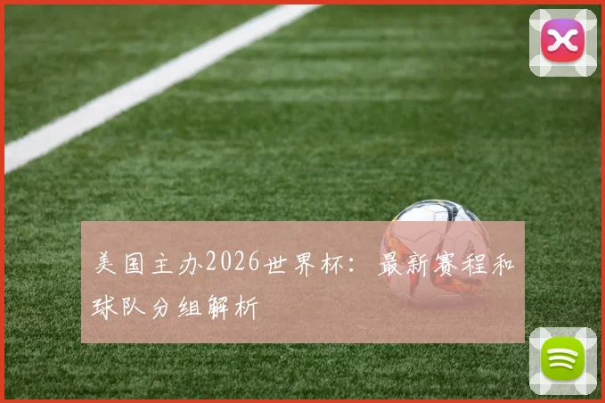 美国主办2026世界杯：最新赛程和球队分组解析